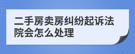 二手房卖房纠纷起诉法院会怎么处理