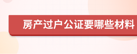 房产过户公证要哪些材料