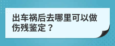 出车祸后去哪里可以做伤残鉴定？