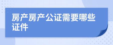 房产房产公证需要哪些证件