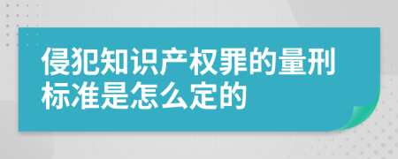 侵犯知识产权罪的量刑标准是怎么定的