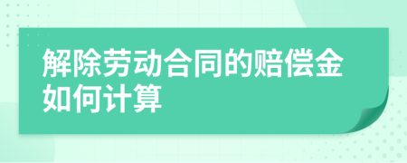 解除劳动合同的赔偿金如何计算