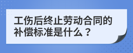 工伤后终止劳动合同的补偿标准是什么？