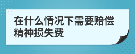 在什么情况下需要赔偿精神损失费