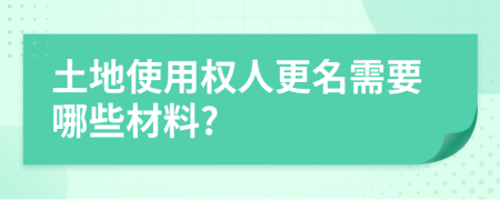 土地使用权人更名需要哪些材料?