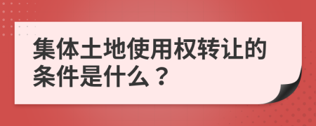 集体土地使用权转让的条件是什么？