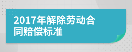2017年解除劳动合同赔偿标准