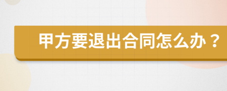 甲方要退出合同怎么办？