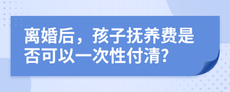 离婚后，孩子抚养费是否可以一次性付清?