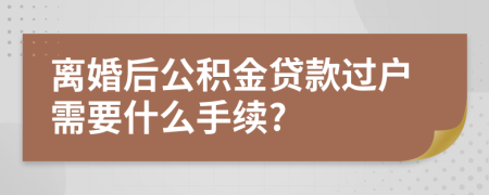 离婚后公积金贷款过户需要什么手续?