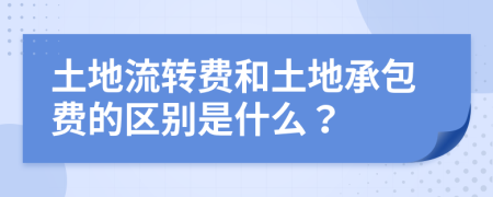 土地流转费和土地承包费的区别是什么？