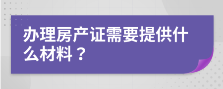 办理房产证需要提供什么材料？