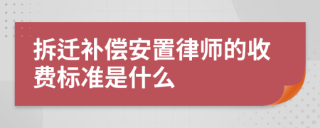 拆迁补偿安置律师的收费标准是什么