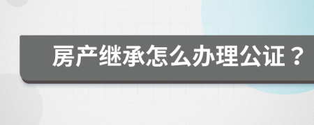 房产继承怎么办理公证？