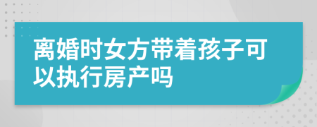 离婚时女方带着孩子可以执行房产吗