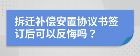 拆迁补偿安置协议书签订后可以反悔吗？