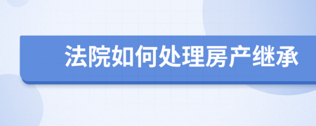 法院如何处理房产继承