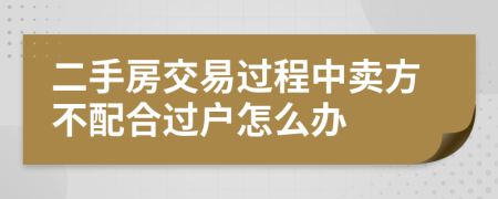 二手房交易过程中卖方不配合过户怎么办