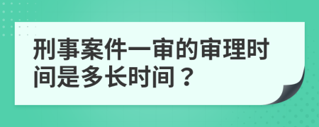 刑事案件一审的审理时间是多长时间？