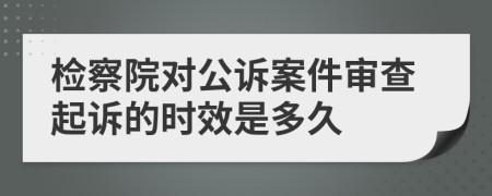 检察院对公诉案件审查起诉的时效是多久