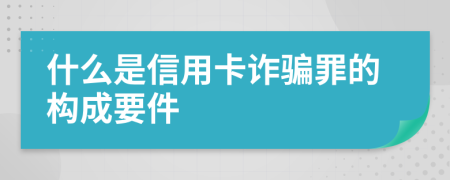 什么是信用卡诈骗罪的构成要件