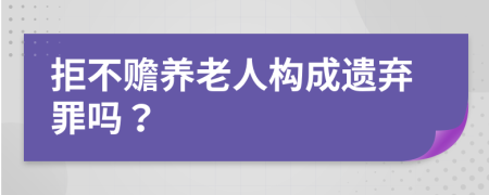 拒不赡养老人构成遗弃罪吗？