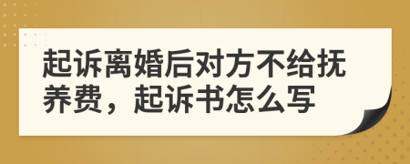 起诉离婚后对方不给抚养费，起诉书怎么写