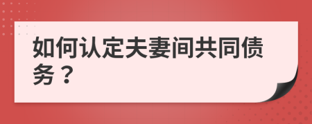 如何认定夫妻间共同债务？