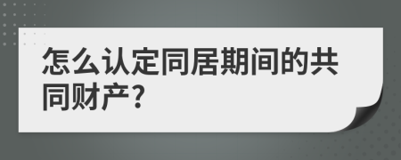 怎么认定同居期间的共同财产?