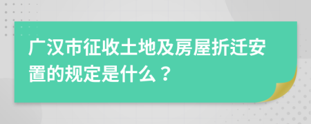 广汉市征收土地及房屋折迁安置的规定是什么？