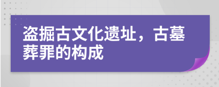 盗掘古文化遗址，古墓葬罪的构成