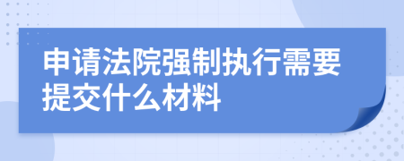 申请法院强制执行需要提交什么材料