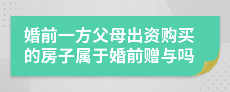 婚前一方父母出资购买的房子属于婚前赠与吗