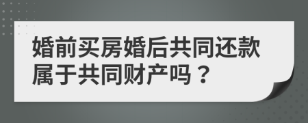 婚前买房婚后共同还款属于共同财产吗？