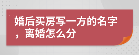 婚后买房写一方的名字，离婚怎么分