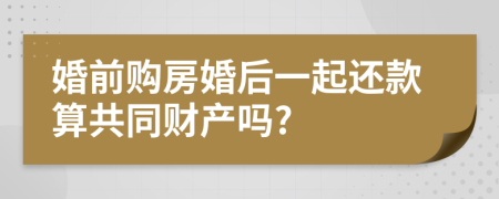 婚前购房婚后一起还款算共同财产吗?