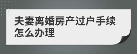 夫妻离婚房产过户手续怎么办理