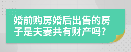 婚前购房婚后出售的房子是夫妻共有财产吗?