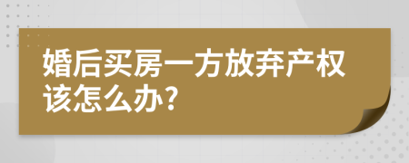 婚后买房一方放弃产权该怎么办?