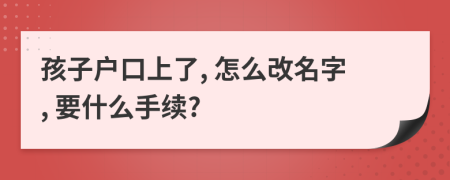 孩子户口上了, 怎么改名字, 要什么手续?