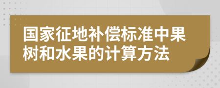 国家征地补偿标准中果树和水果的计算方法