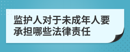 监护人对于未成年人要承担哪些法律责任