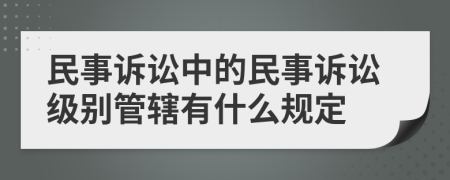 民事诉讼中的民事诉讼级别管辖有什么规定