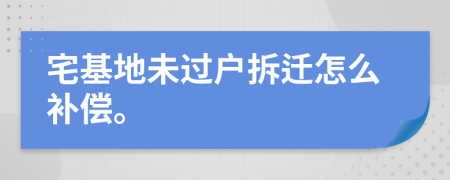 宅基地未过户拆迁怎么补偿。