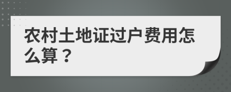 农村土地证过户费用怎么算？