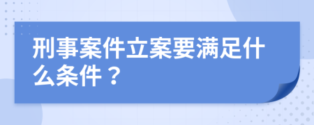 刑事案件立案要满足什么条件？