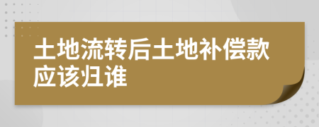 土地流转后土地补偿款应该归谁