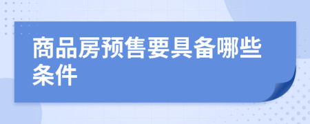 商品房预售要具备哪些条件