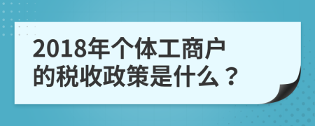 2018年个体工商户的税收政策是什么？