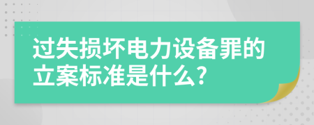 过失损坏电力设备罪的立案标准是什么?